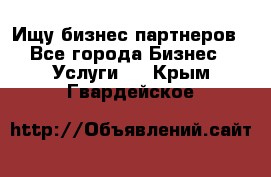 Ищу бизнес партнеров - Все города Бизнес » Услуги   . Крым,Гвардейское